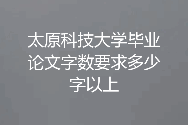 太原科技大学毕业论文字数要求多少字以上