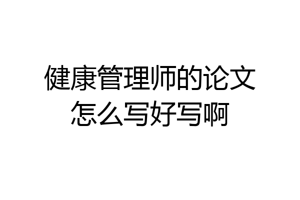 健康管理师的论文怎么写好写啊