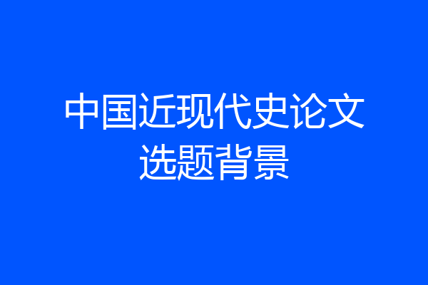 中国近现代史论文选题背景