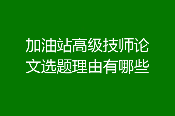 加油站高级技师论文选题理由有哪些