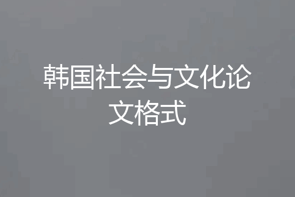 韩国社会与文化论文格式
