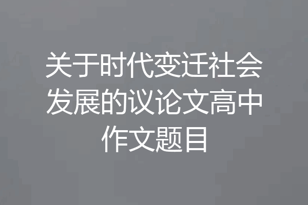 关于时代变迁社会发展的议论文高中作文题目