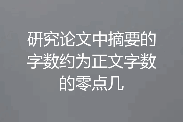 研究论文中摘要的字数约为正文字数的零点几