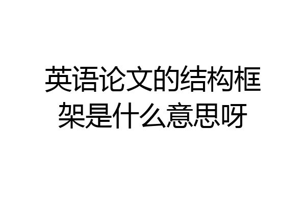 英语论文的结构框架是什么意思呀