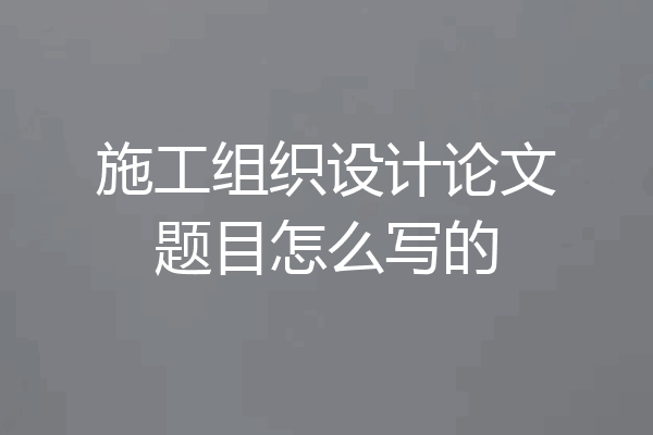施工组织设计论文题目怎么写的