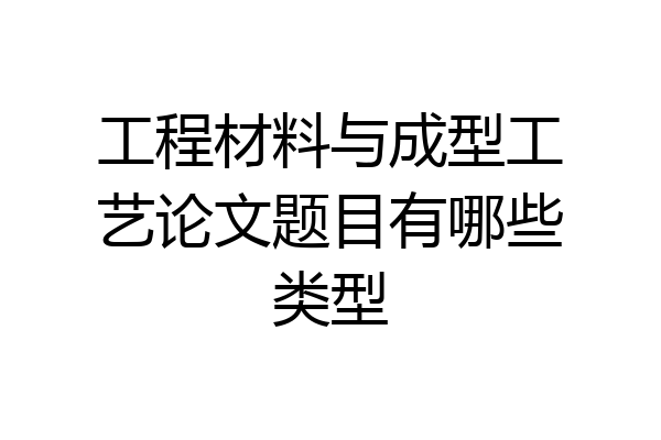 工程材料与成型工艺论文题目有哪些类型