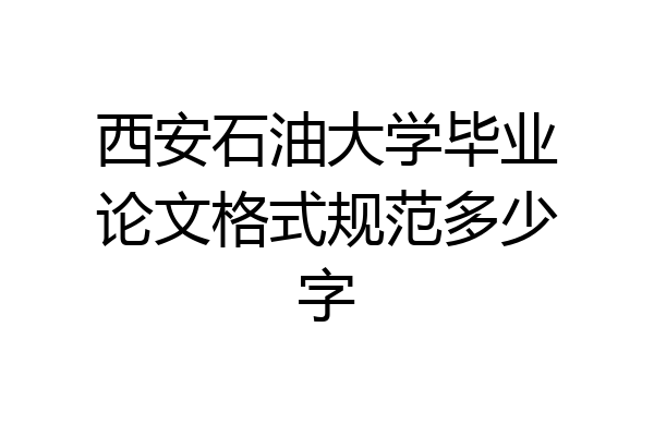 西安石油大学毕业论文格式规范多少字