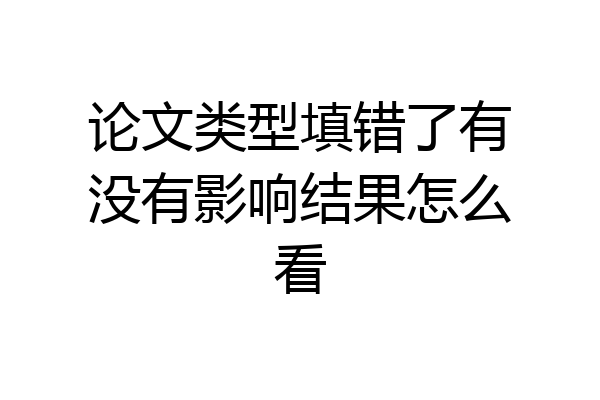 论文类型填错了有没有影响结果怎么看