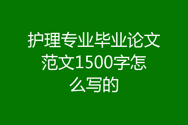 护理专业毕业论文范文1500字怎么写的
