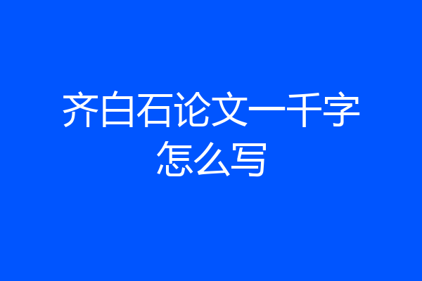 齐白石论文一千字怎么写