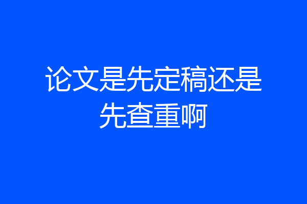 论文是先定稿还是先查重啊