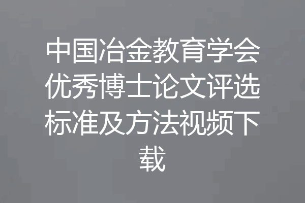 中国冶金教育学会优秀博士论文评选标准及方法视频下载