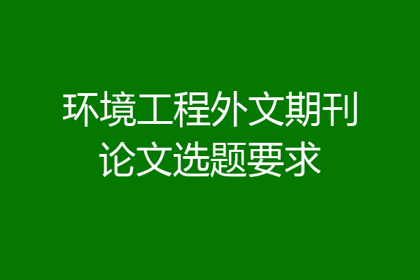 环境工程外文期刊论文选题要求