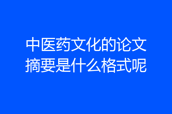 中医药文化的论文摘要是什么格式呢
