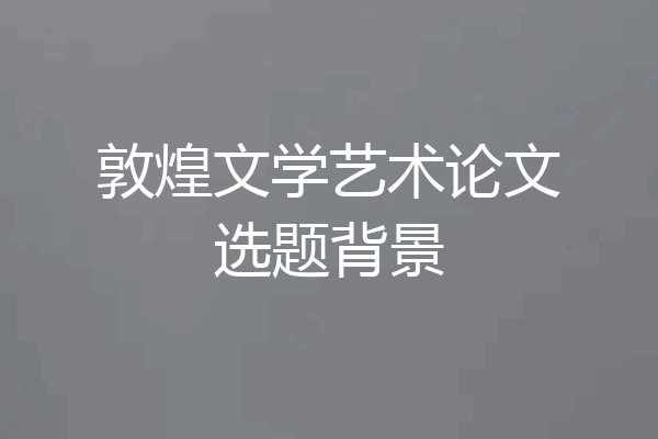 敦煌文学艺术论文选题背景