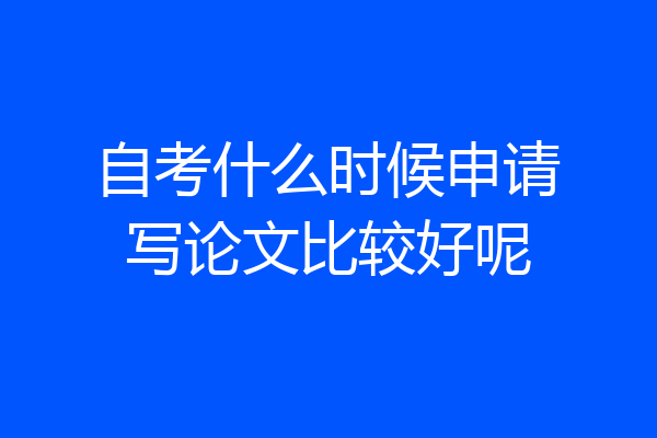 自考什么时候申请写论文比较好呢