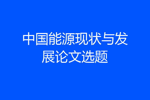 中国能源现状与发展论文选题