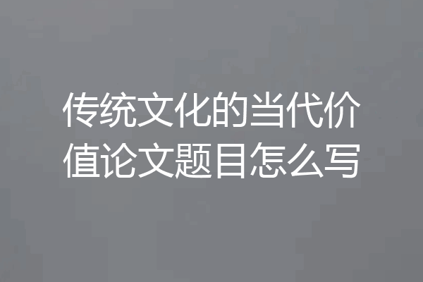 传统文化的当代价值论文题目怎么写