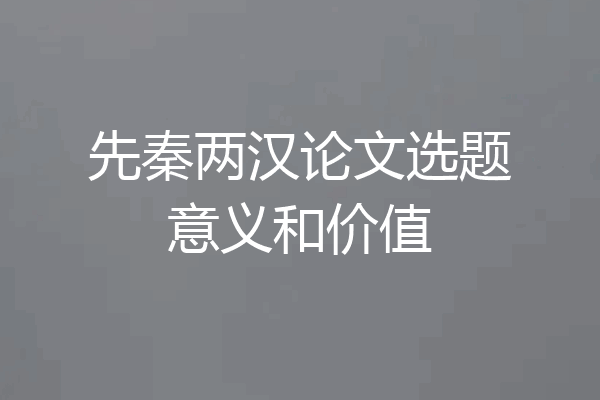 先秦两汉论文选题意义和价值
