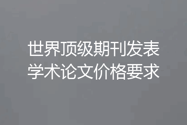 世界顶级期刊发表学术论文价格要求