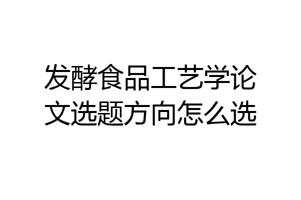发酵食品工艺学论文选题方向怎么选