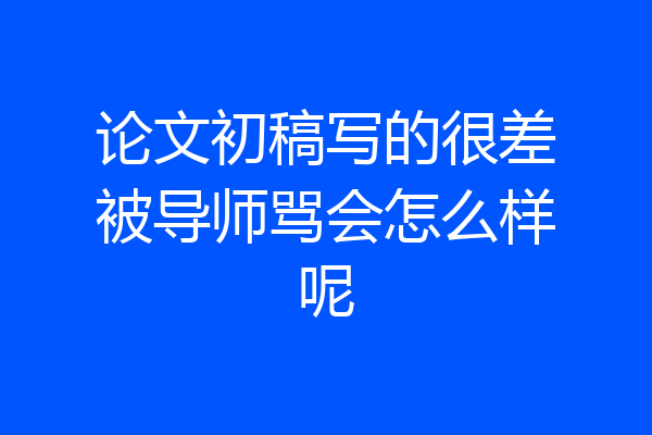 论文初稿写的很差被导师骂会怎么样呢