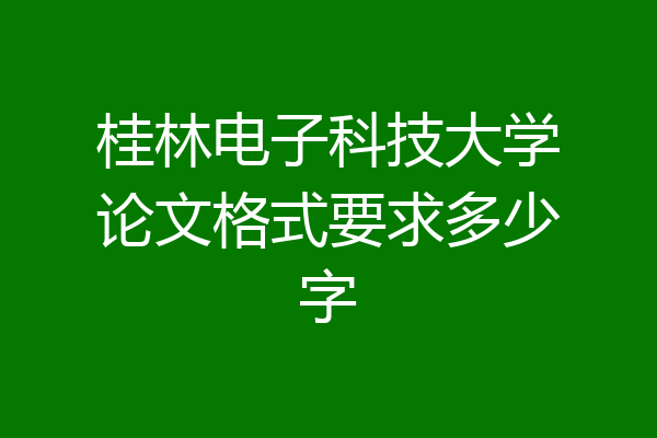 桂林电子科技大学论文格式要求多少字