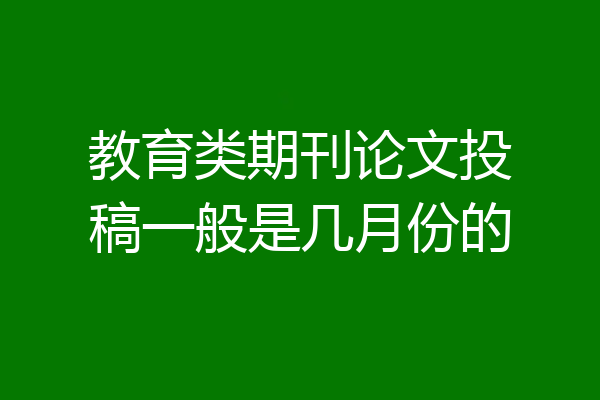 教育类期刊论文投稿一般是几月份的