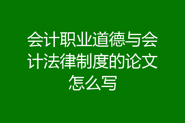 会计职业道德与会计法律制度的论文怎么写