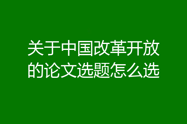 关于中国改革开放的论文选题怎么选