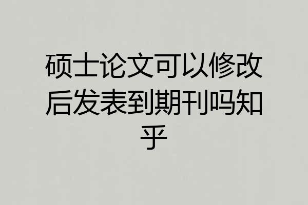 硕士论文可以修改后发表到期刊吗知乎