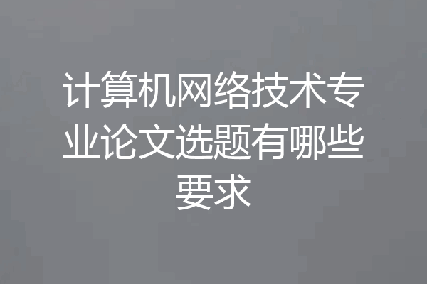 计算机网络技术专业论文选题有哪些要求