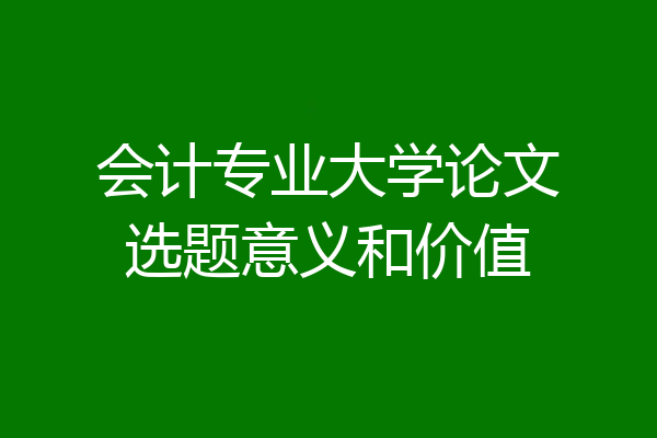 会计专业大学论文选题意义和价值