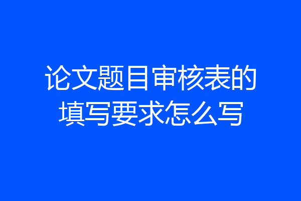 论文题目审核表的填写要求怎么写