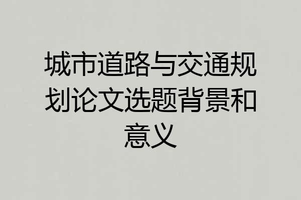 城市道路与交通规划论文选题背景和意义