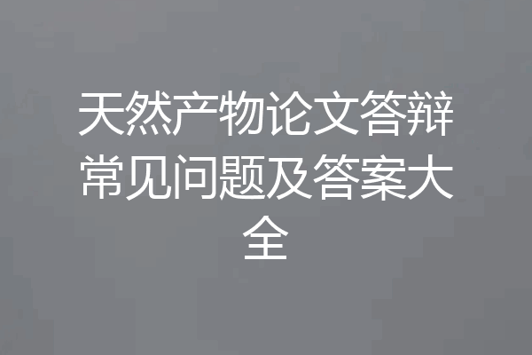 天然产物论文答辩常见问题及答案大全