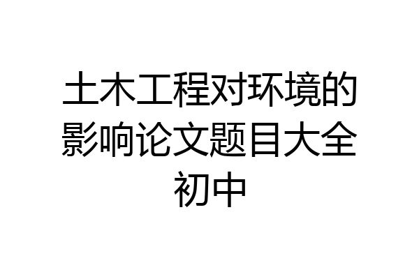 土木工程对环境的影响论文题目大全初中