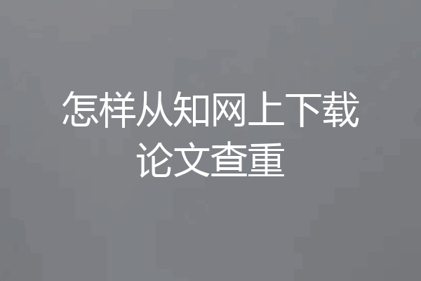 怎样从知网上下载论文查重