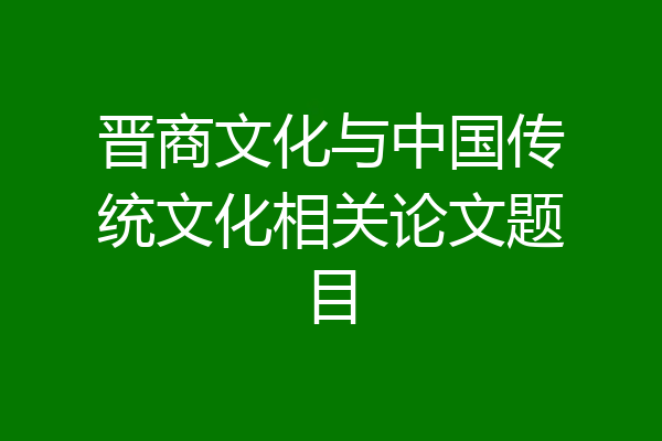 晋商文化与中国传统文化相关论文题目