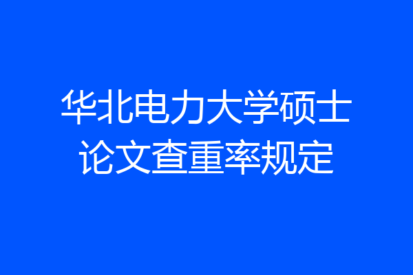 华北电力大学硕士论文查重率规定