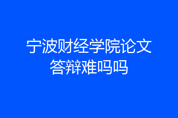 宁波财经学院论文答辩难吗吗