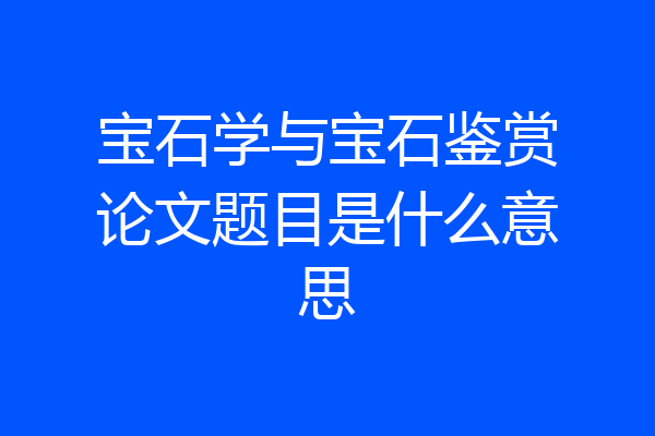宝石学与宝石鉴赏论文题目是什么意思