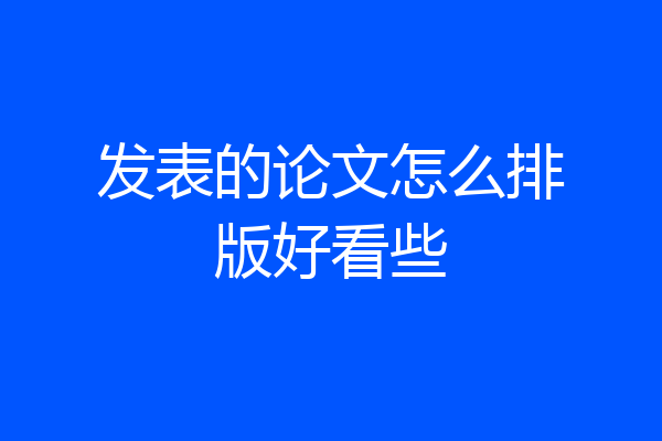 发表的论文怎么排版好看些