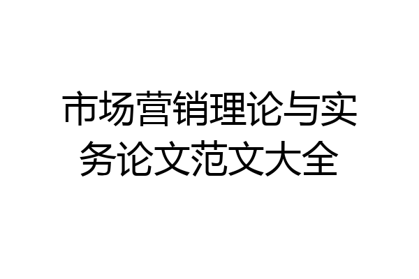 市场营销理论与实务论文范文大全