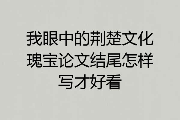 我眼中的荆楚文化瑰宝论文结尾怎样写才好看
