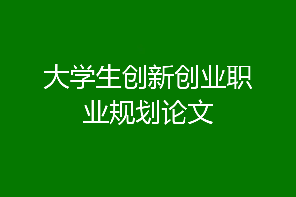 大学生创新创业职业规划论文