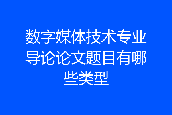 数字媒体技术专业导论论文题目有哪些类型