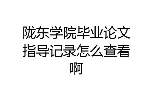 陇东学院毕业论文指导记录怎么查看啊