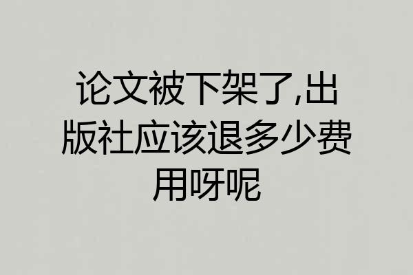 论文被下架了,出版社应该退多少费用呀呢