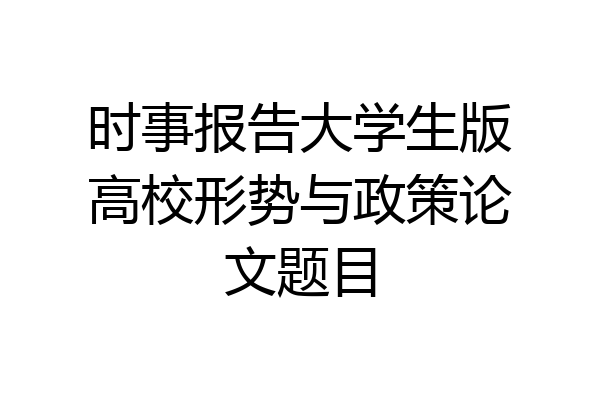 时事报告大学生版高校形势与政策论文题目